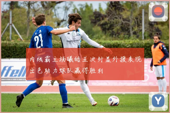 内线霸主杨曦皓五次封盖外援表现出色助力球队赢得胜利
