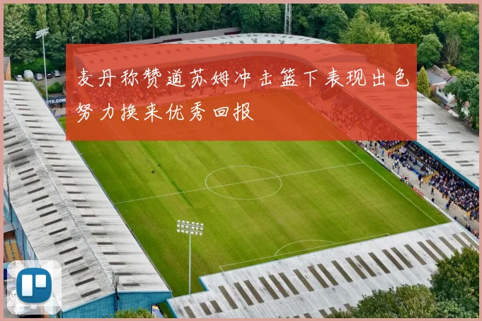 麦丹称赞道苏姆冲击篮下表现出色努力换来优秀回报