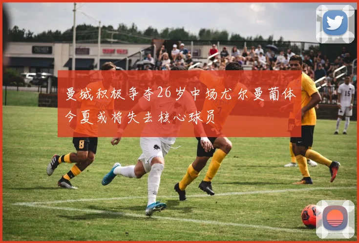 曼城积极争夺26岁中场尤尔曼葡体今夏或将失去核心球员