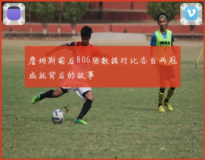 詹姆斯前后806场数据对比各自两冠成就背后的故事