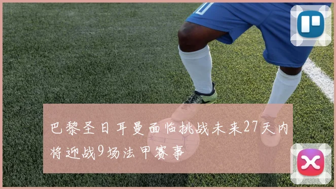 巴黎圣日耳曼面临挑战未来27天内将迎战9场法甲赛事