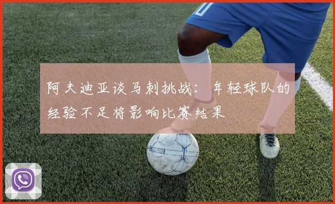 阿夫迪亚谈马刺挑战：年轻球队的经验不足将影响比赛结果