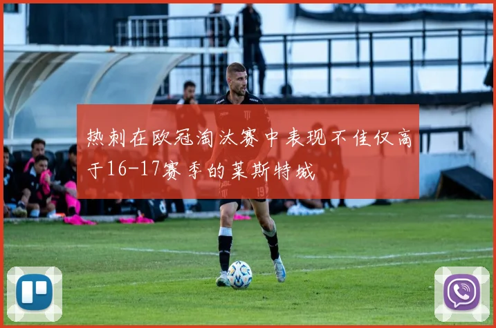 热刺在欧冠淘汰赛中表现不佳仅高于16-17赛季的莱斯特城