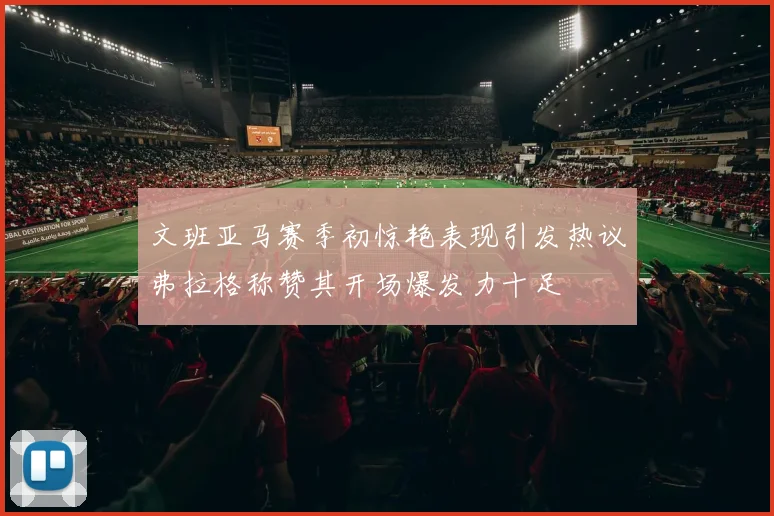 文班亚马赛季初惊艳表现引发热议弗拉格称赞其开场爆发力十足