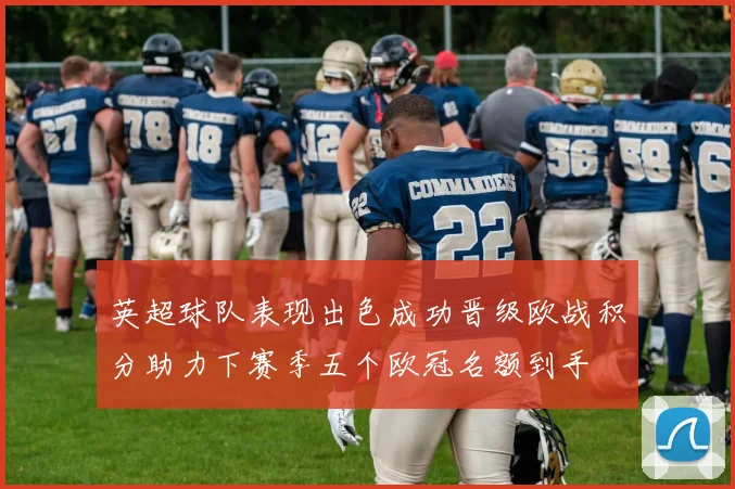 英超球队表现出色成功晋级欧战积分助力下赛季五个欧冠名额到手