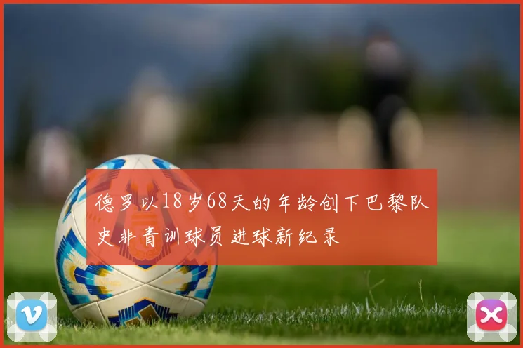 德罗以18岁68天的年龄创下巴黎队史非青训球员进球新纪录