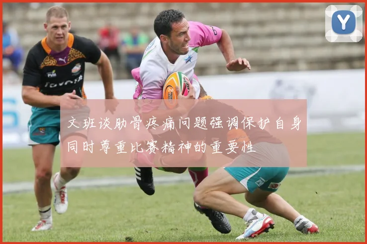 文班谈肋骨疼痛问题强调保护自身同时尊重比赛精神的重要性