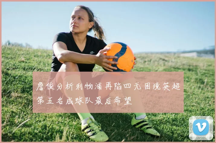 詹俊分析利物浦再陷四无困境英超第五名成球队最后希望
