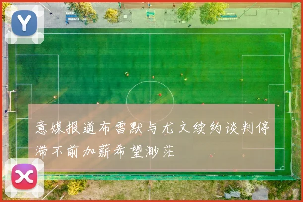 意媒报道布雷默与尤文续约谈判停滞不前加薪希望渺茫