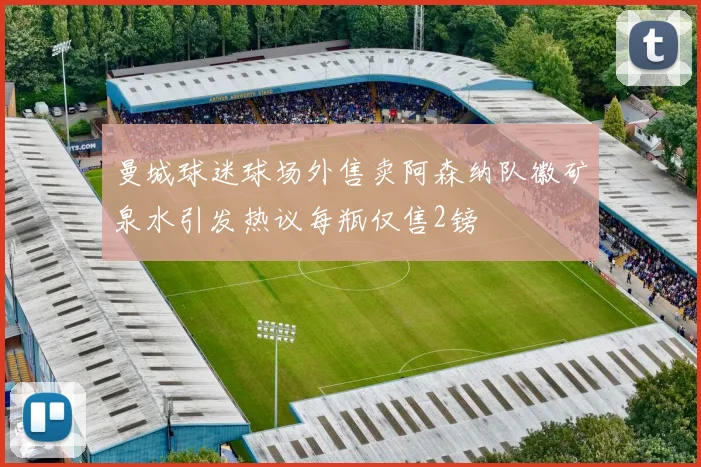 曼城球迷球场外售卖阿森纳队徽矿泉水引发热议每瓶仅售2镑
