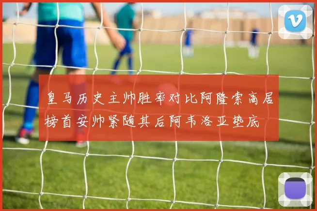 皇马历史主帅胜率对比阿隆索高居榜首安帅紧随其后阿韦洛亚垫底